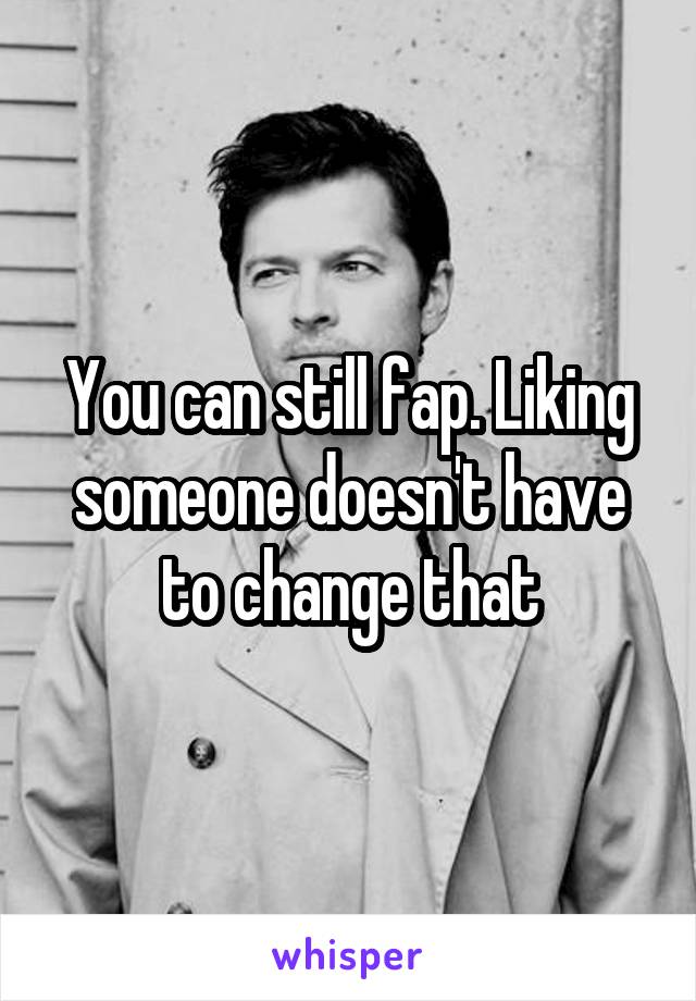 You can still fap. Liking someone doesn't have to change that
