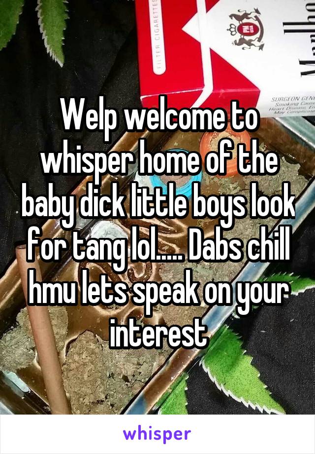 Welp welcome to whisper home of the baby dick little boys look for tang lol..... Dabs chill hmu lets speak on your interest
