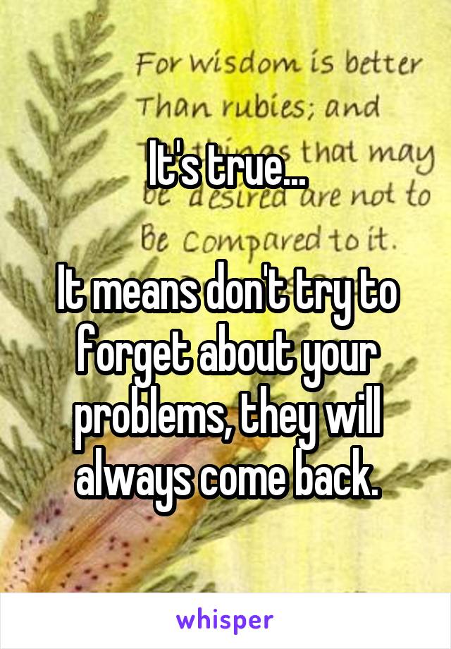 It's true...

It means don't try to forget about your problems, they will always come back.
