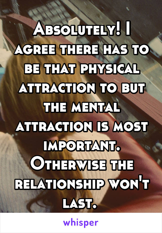 Absolutely! I agree there has to be that physical attraction to but the mental attraction is most important. Otherwise the relationship won't last. 