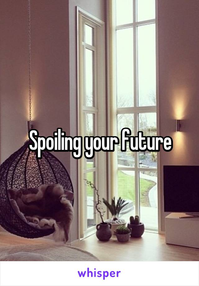 Spoiling your future