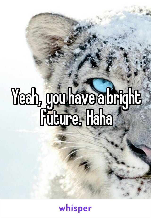 Yeah,  you have a bright future.  Haha