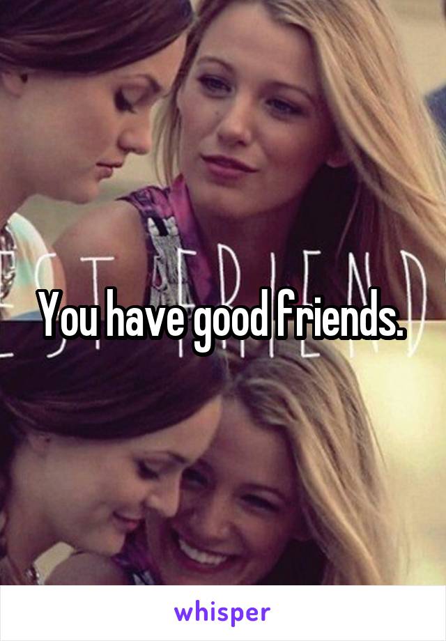 You have good friends. 