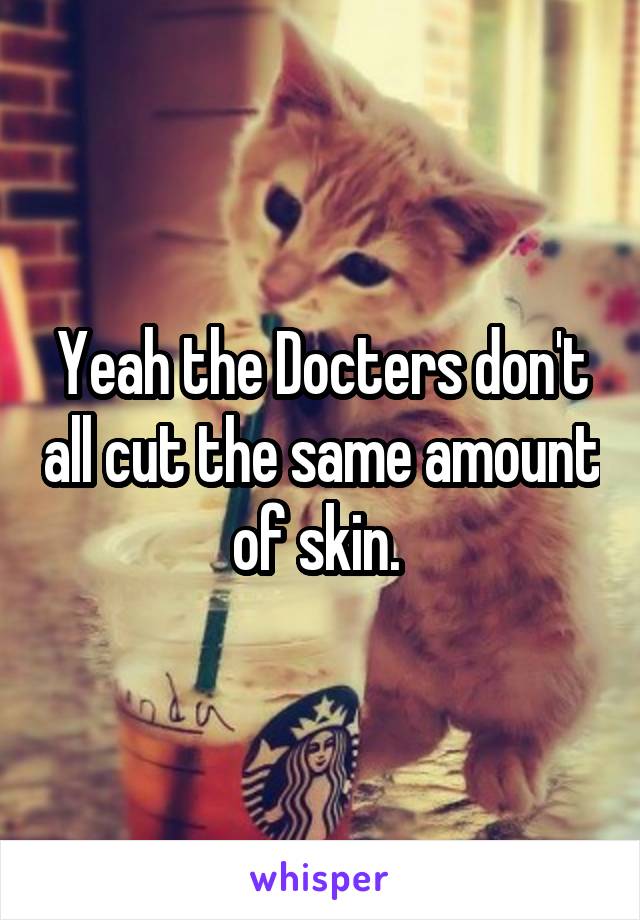 Yeah the Docters don't all cut the same amount of skin. 