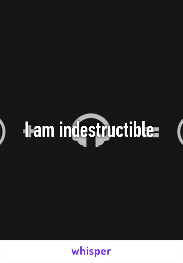 I am indestructible 