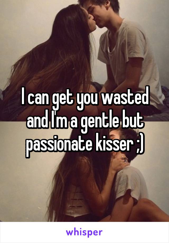 I can get you wasted and I'm a gentle but passionate kisser ;)
