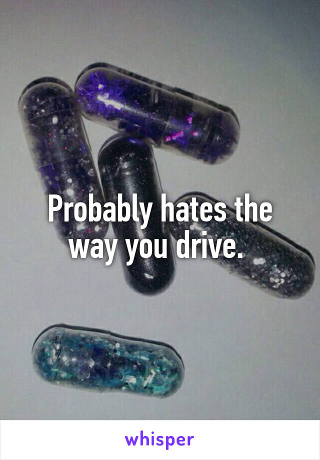Probably hates the way you drive. 