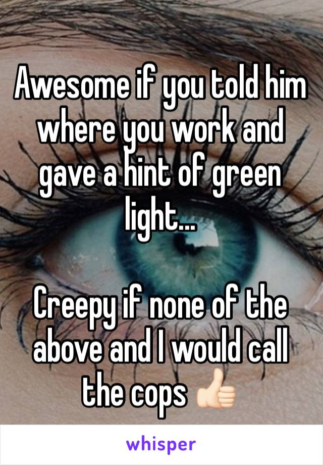 Awesome if you told him where you work and gave a hint of green light...

Creepy if none of the above and I would call the cops 👍🏻