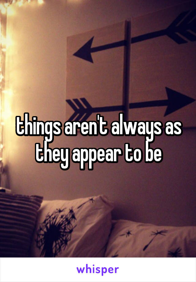 things aren't always as they appear to be