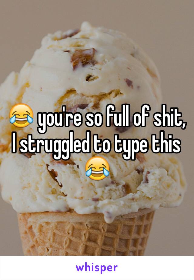😂 you're so full of shit, I struggled to type this 😂