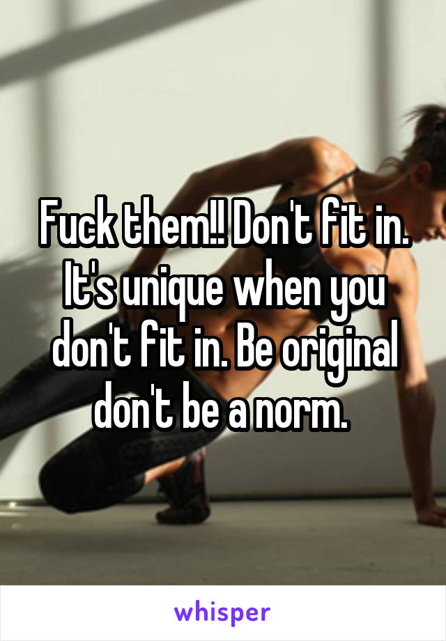 Fuck them!! Don't fit in. It's unique when you don't fit in. Be original don't be a norm. 