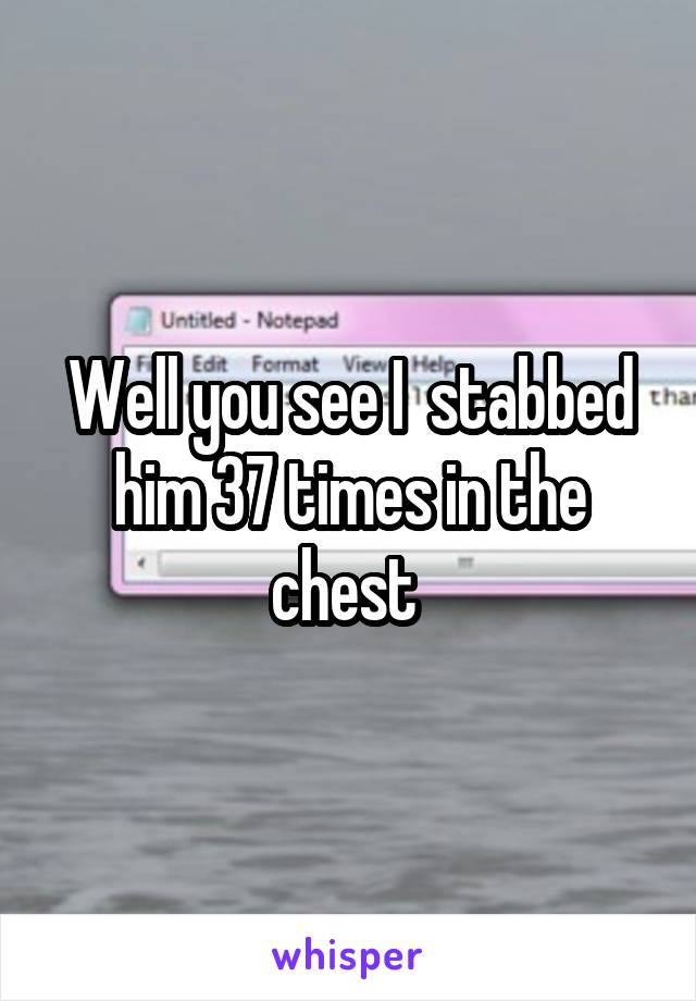 Well you see I  stabbed him 37 times in the chest 