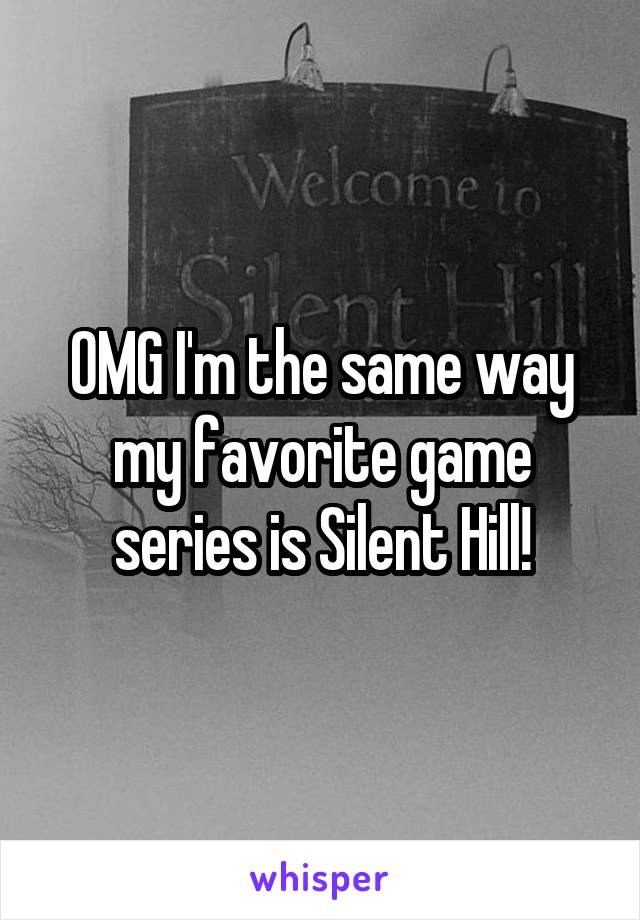OMG I'm the same way my favorite game series is Silent Hill!