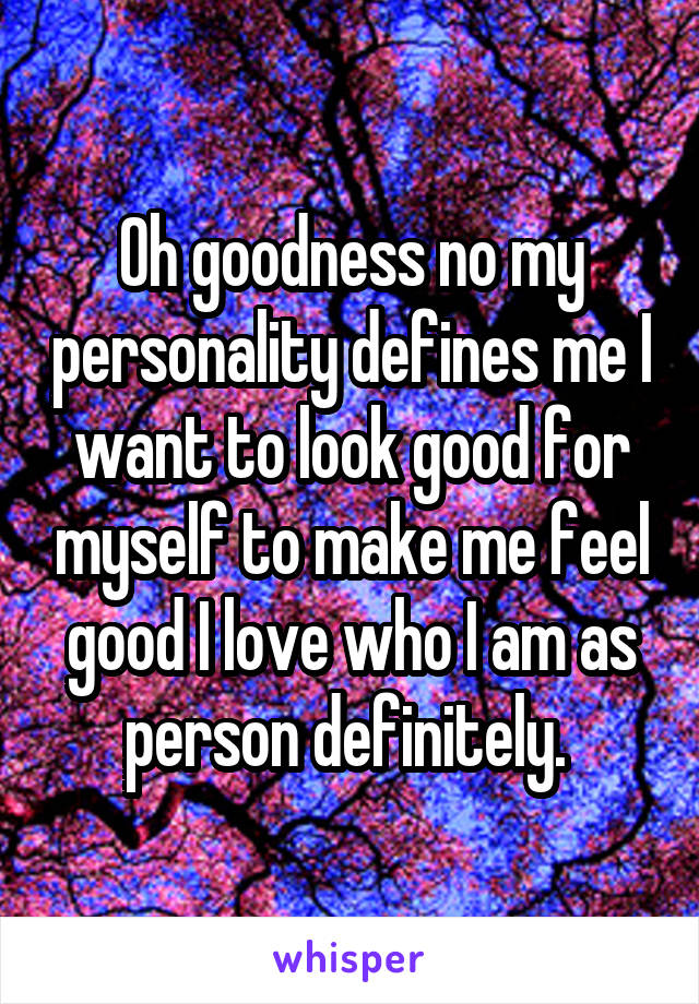 Oh goodness no my personality defines me I want to look good for myself to make me feel good I love who I am as person definitely. 