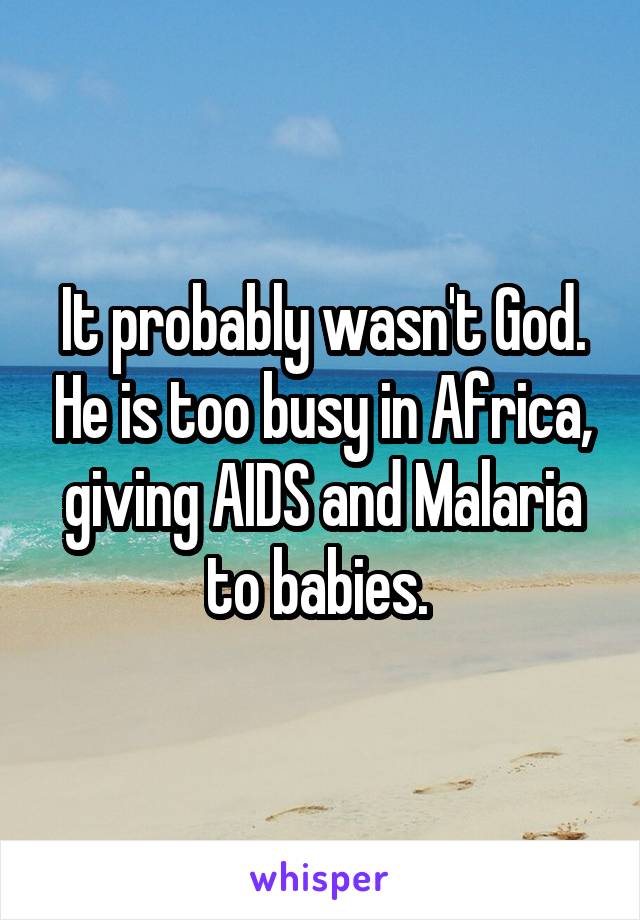 It probably wasn't God. He is too busy in Africa, giving AIDS and Malaria to babies. 