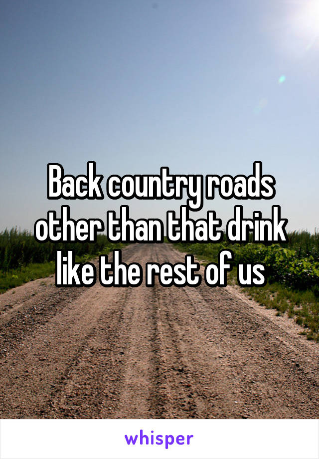 Back country roads other than that drink like the rest of us