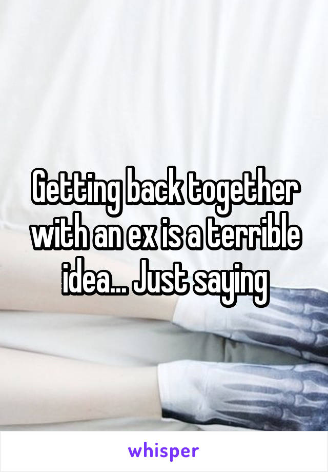 Getting back together with an ex is a terrible idea... Just saying