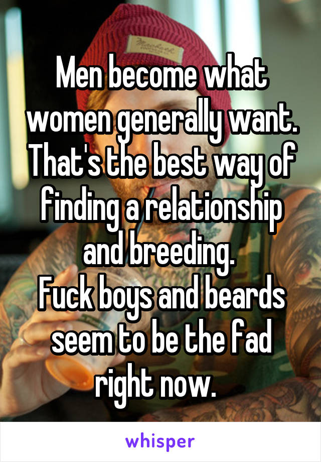Men become what women generally want. That's the best way of finding a relationship and breeding. 
Fuck boys and beards seem to be the fad right now.  
