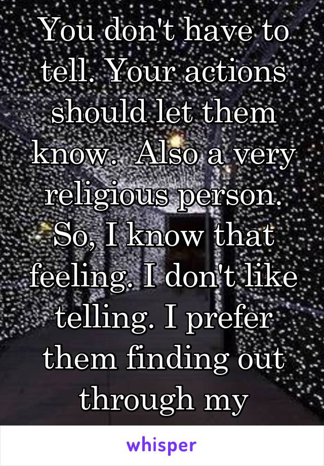 You don't have to tell. Your actions should let them know.  Also a very religious person. So, I know that feeling. I don't like telling. I prefer them finding out through my actions. 