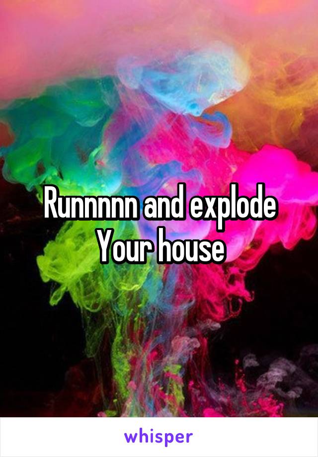 Runnnnn and explode
Your house