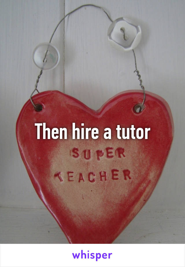 Then hire a tutor