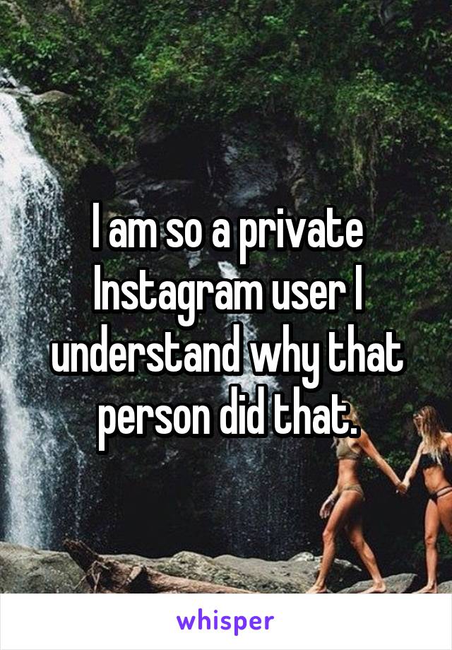 I am so a private Instagram user I understand why that person did that.