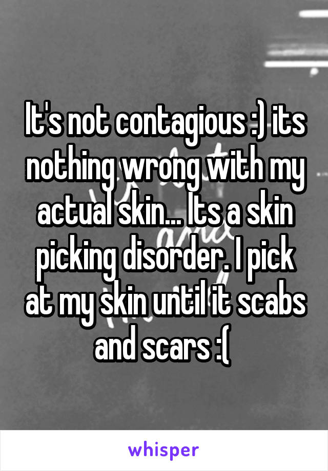 It's not contagious :) its nothing wrong with my actual skin... Its a skin picking disorder. I pick at my skin until it scabs and scars :( 