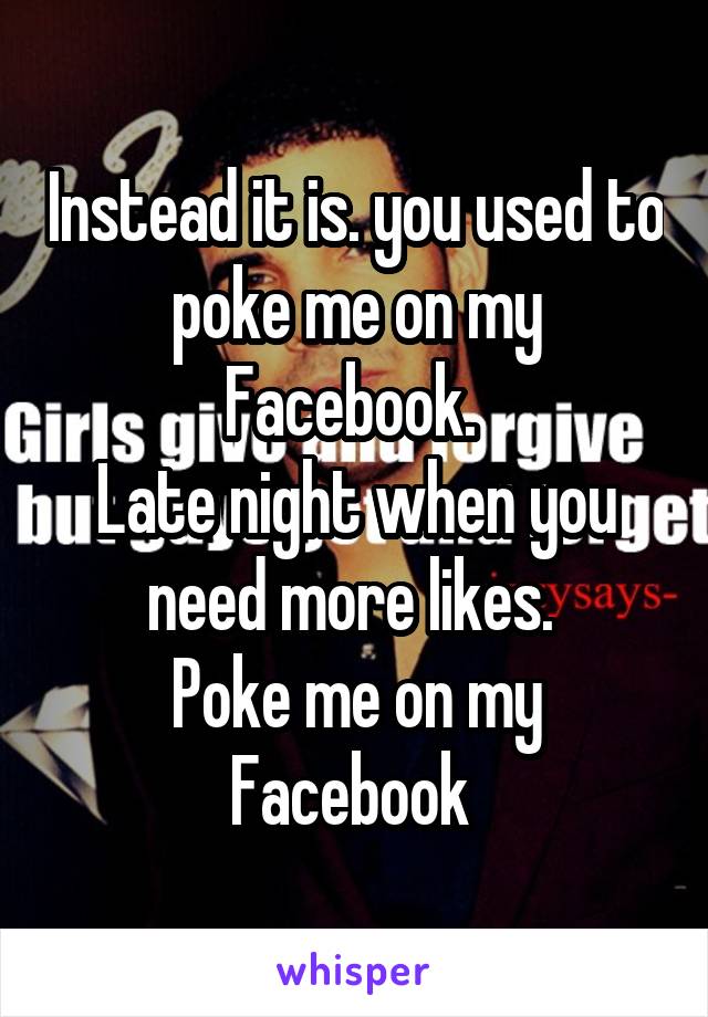 Instead it is. you used to poke me on my Facebook. 
Late night when you need more likes. 
Poke me on my Facebook 