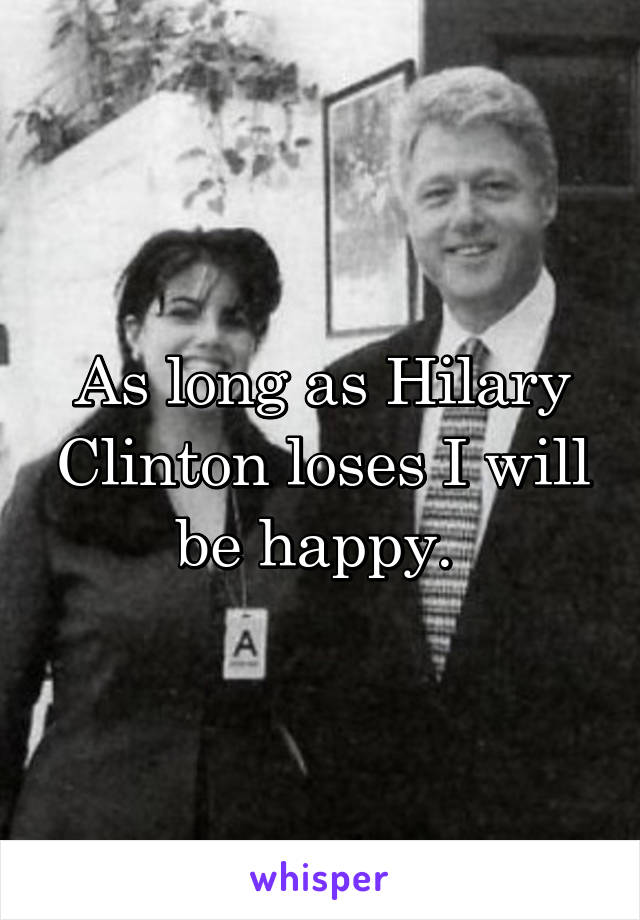 As long as Hilary Clinton loses I will be happy. 