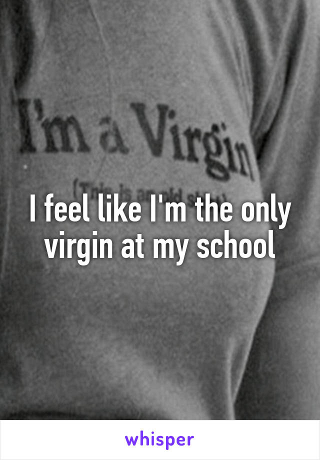 I feel like I'm the only virgin at my school