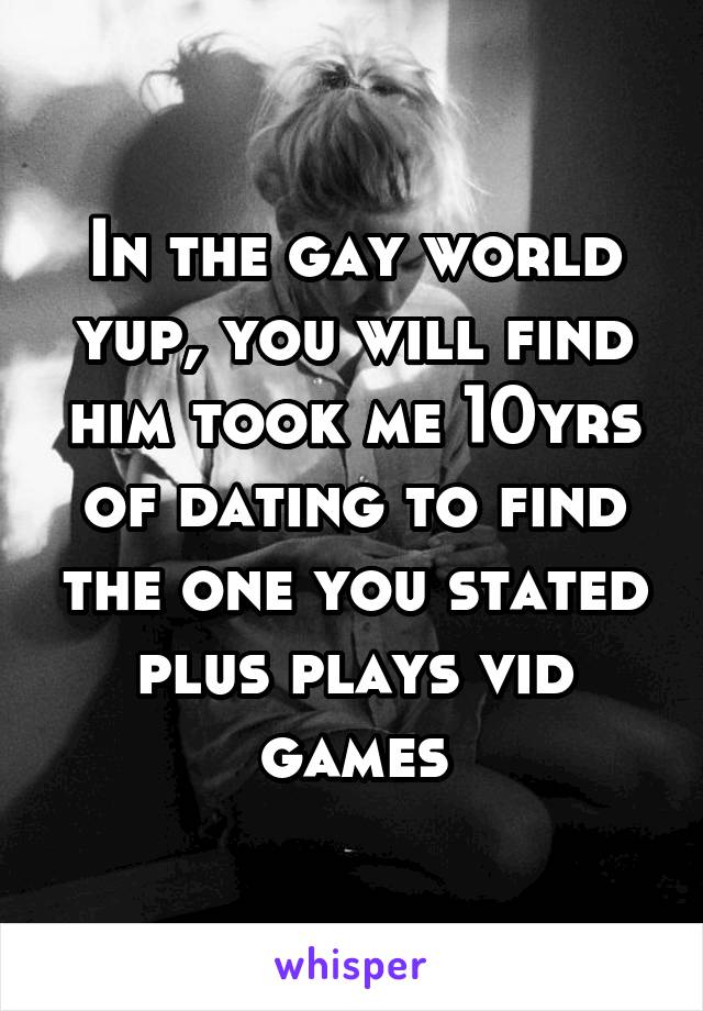 In the gay world yup, you will find him took me 10yrs of dating to find the one you stated plus plays vid games
