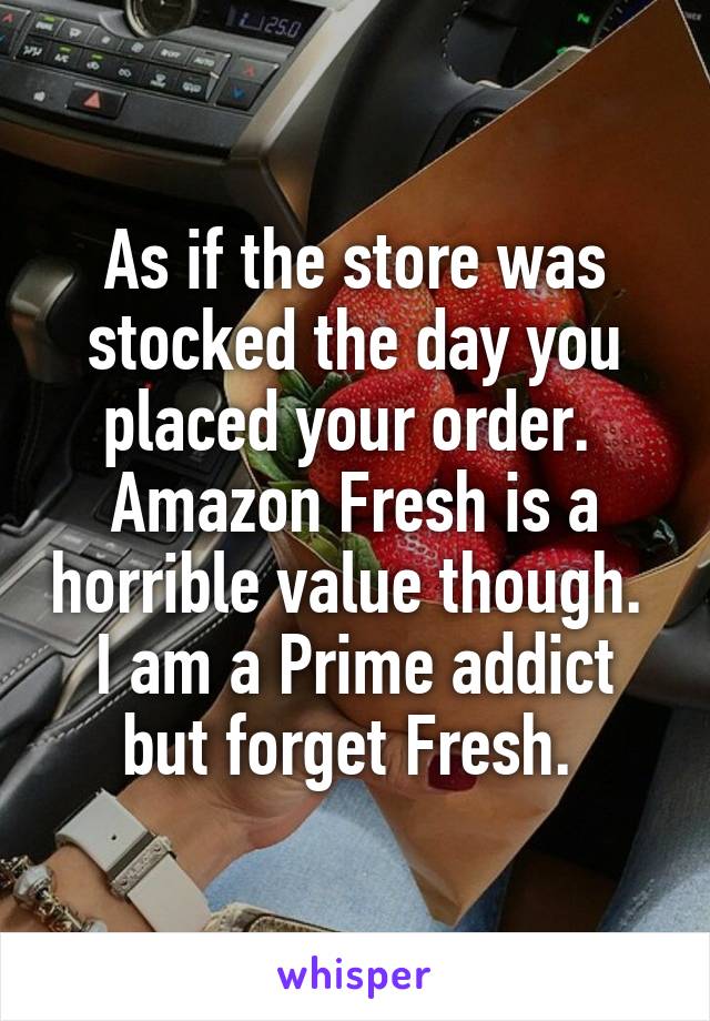 As if the store was stocked the day you placed your order.  Amazon Fresh is a horrible value though.  I am a Prime addict but forget Fresh. 