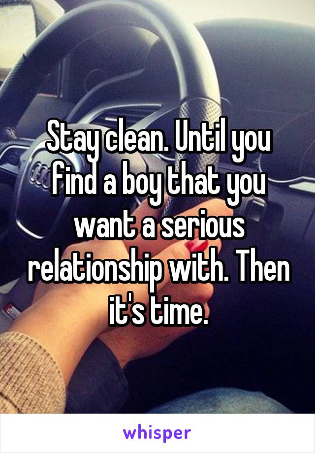 Stay clean. Until you find a boy that you want a serious relationship with. Then it's time.