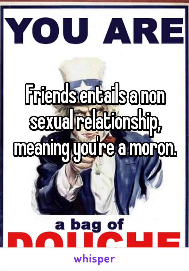 Friends entails a non sexual relationship, meaning you're a moron. 