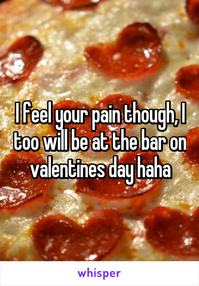I feel your pain though, I too will be at the bar on valentines day haha