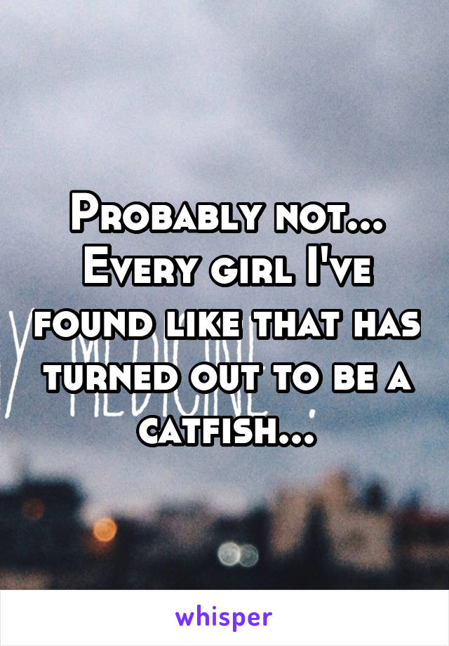 Probably not... Every girl I've found like that has turned out to be a catfish...