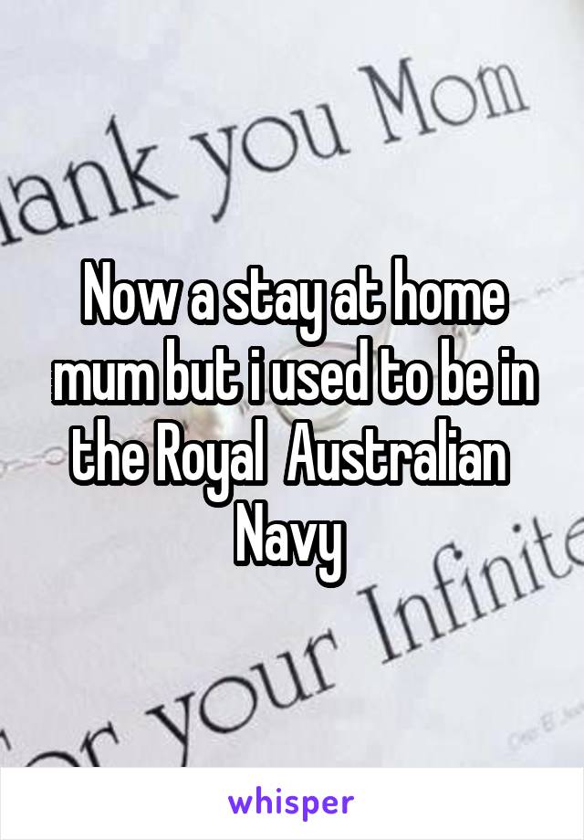 Now a stay at home mum but i used to be in the Royal  Australian  Navy 