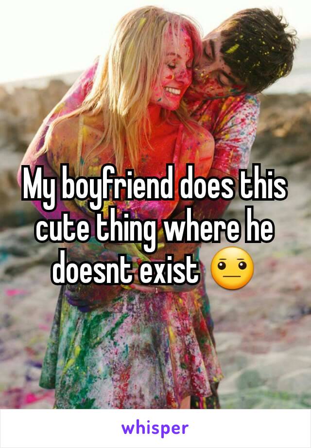 My boyfriend does this cute thing where he doesnt exist 😐