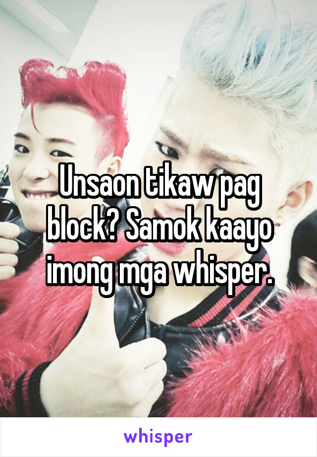 Unsaon tikaw pag block? Samok kaayo imong mga whisper.