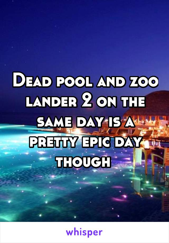 Dead pool and zoo lander 2 on the same day is a pretty epic day though 
