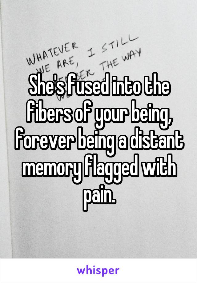 She's fused into the fibers of your being, forever being a distant memory flagged with pain.