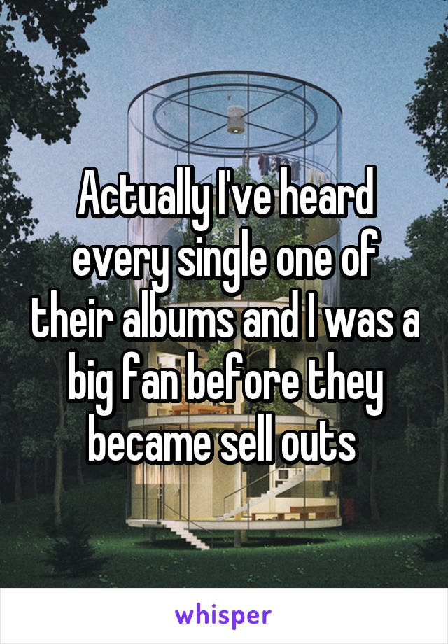 Actually I've heard every single one of their albums and I was a big fan before they became sell outs 