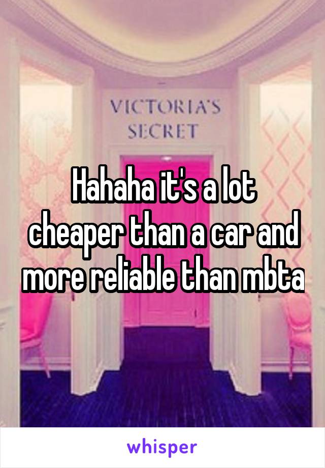Hahaha it's a lot cheaper than a car and more reliable than mbta