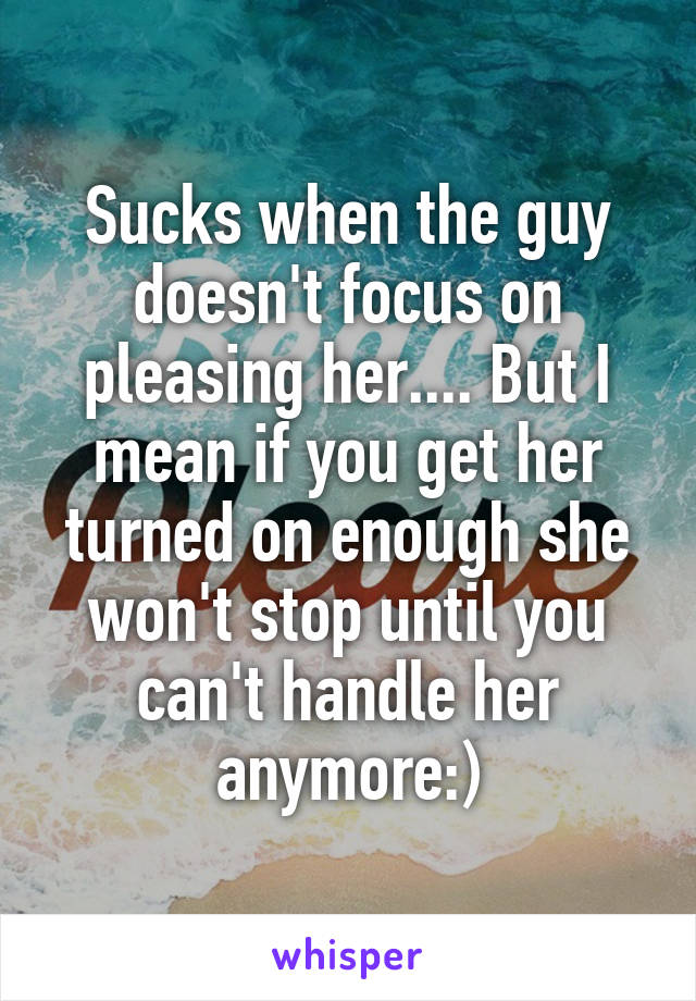 Sucks when the guy doesn't focus on pleasing her.... But I mean if you get her turned on enough she won't stop until you can't handle her anymore:)