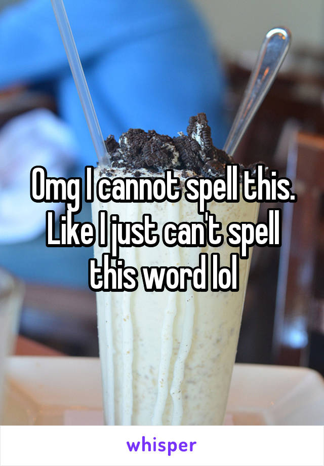 Omg I cannot spell this. Like I just can't spell this word lol
