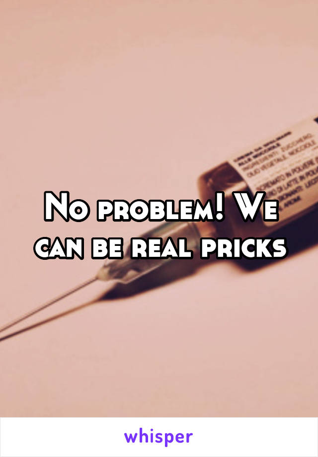 No problem! We can be real pricks