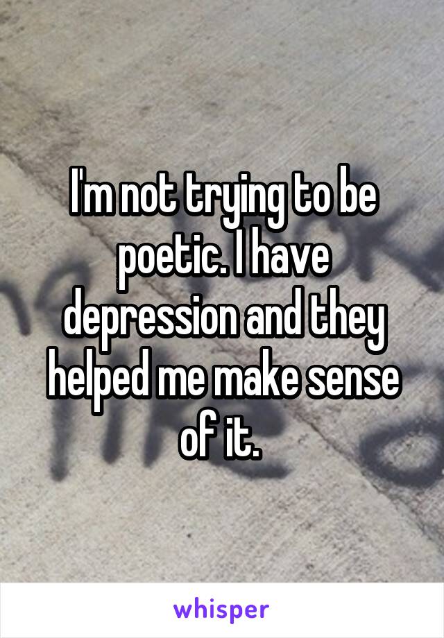 I'm not trying to be poetic. I have depression and they helped me make sense of it. 