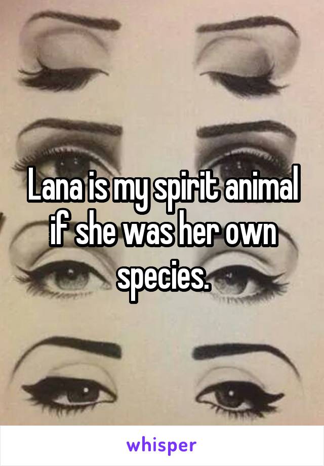 Lana is my spirit animal if she was her own species.