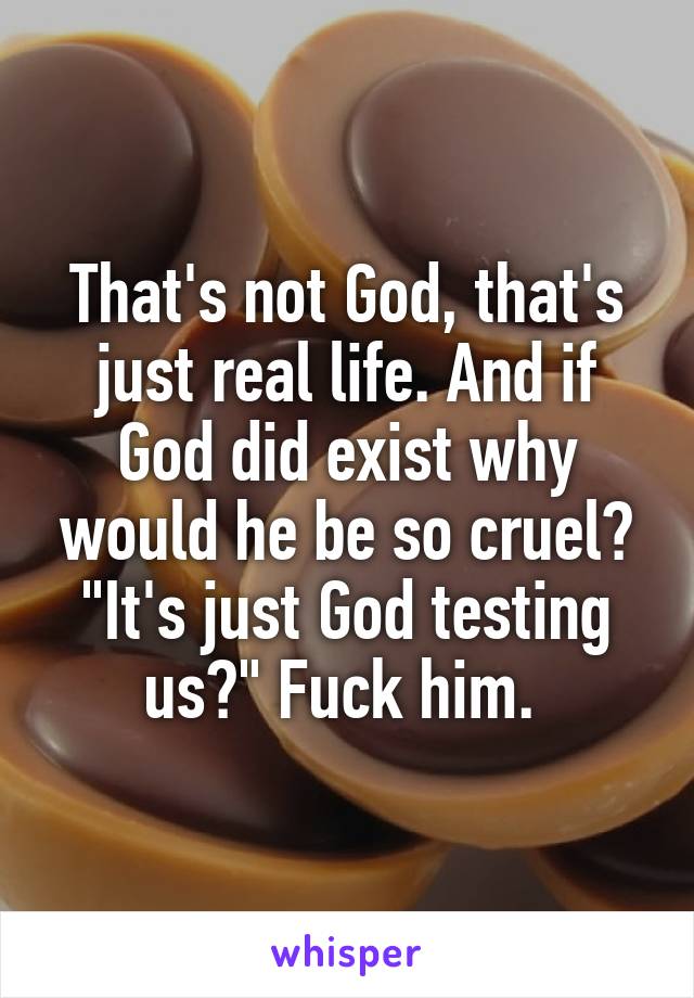 That's not God, that's just real life. And if God did exist why would he be so cruel? "It's just God testing us?" Fuck him. 