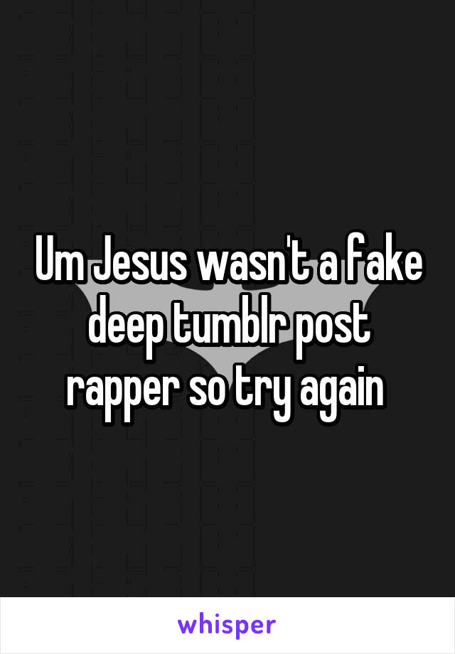Um Jesus wasn't a fake deep tumblr post rapper so try again 